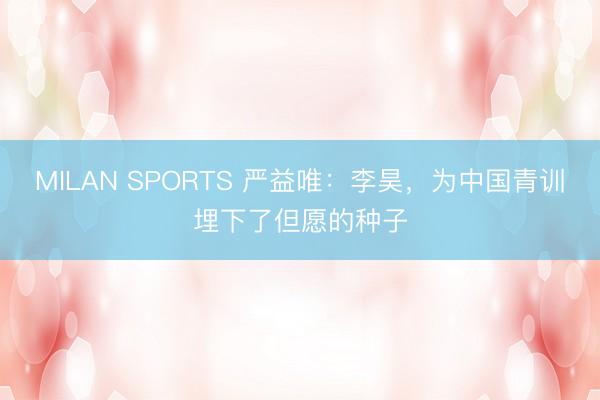 MILAN SPORTS 严益唯:李昊,为中国青训埋下了但愿的种子