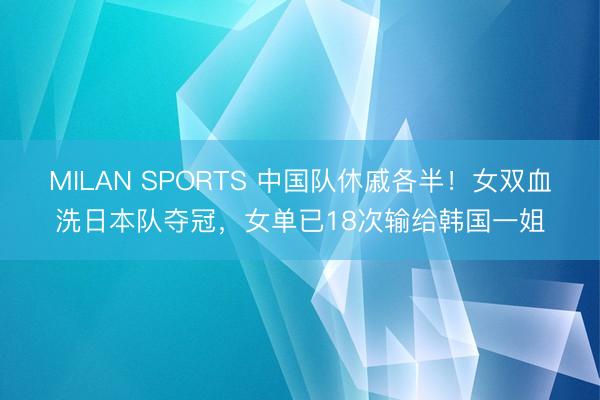 MILAN SPORTS 中国队休戚各半!女双血洗日本队夺冠,女单已18次输给韩国一姐