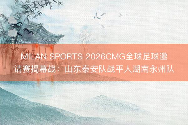 MILAN SPORTS 2026CMG全球足球邀请赛揭幕战:山东泰安队战平人湖南永州队