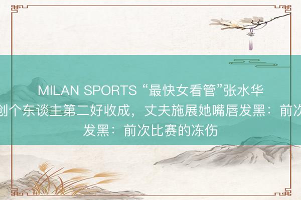 MILAN SPORTS “最快女看管”张水华重庆马拉松创个东谈主第二好收成,丈夫施展她嘴唇发黑:前次比赛的冻伤