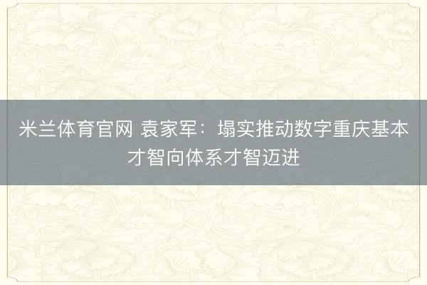 米兰体育官网 袁家军:塌实推动数字重庆基本才智向体系才智迈进