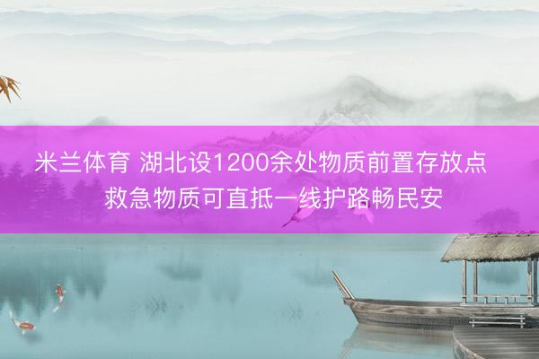 米兰体育 湖北设1200余处物质前置存放点 救急物质可直抵一线护路畅民安