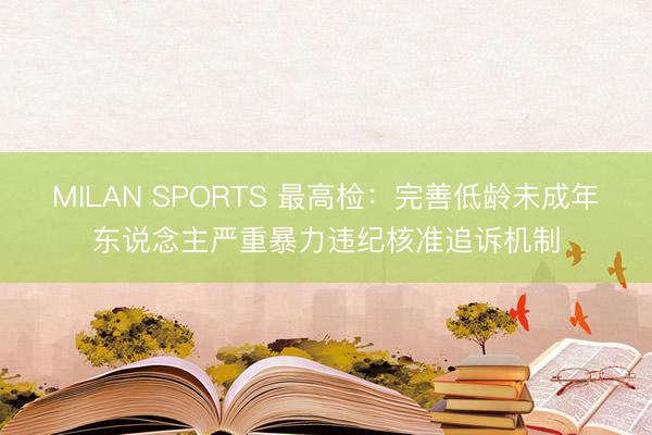 MILAN SPORTS 最高检：完善低龄未成年东说念主严重暴力违纪核准追诉机制