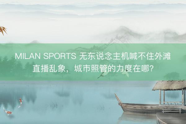 MILAN SPORTS 无东说念主机喊不住外滩直播乱象，城市照管的力度在哪？