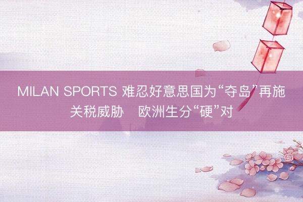 MILAN SPORTS 难忍好意思国为“夺岛”再施关税威胁　欧洲生分“硬”对