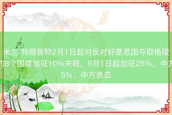米兰 特朗普称2月1日起对反对好意思国夺取格陵兰岛的8个国度加征10%关税，6月1日起加征25%，中方表态