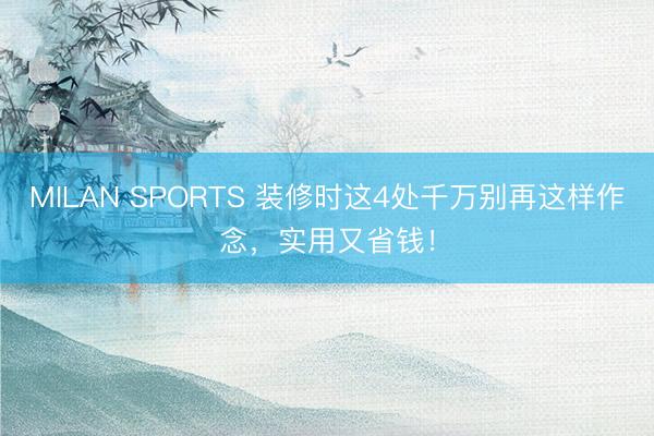 MILAN SPORTS 装修时这4处千万别再这样作念，实用又省钱！