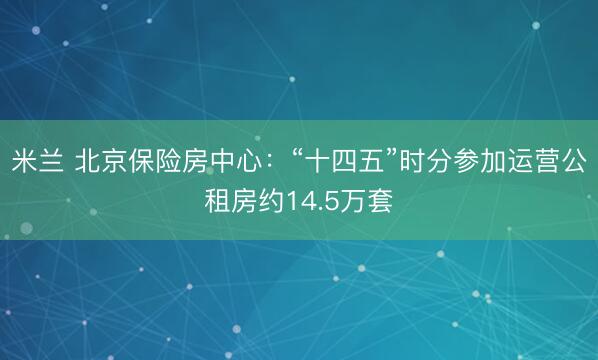 米兰 北京保险房中心：“十四五”时分参加运营公租房约14.5万套