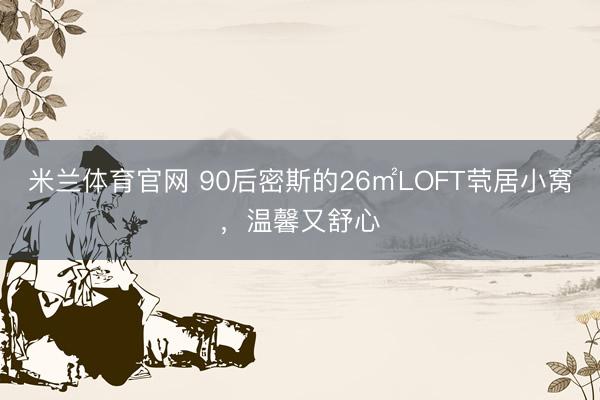 米兰体育官网 90后密斯的26㎡LOFT茕居小窝，温馨又舒心