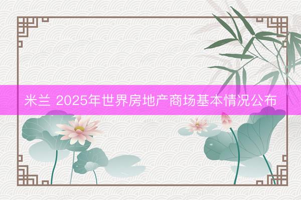 米兰 2025年世界房地产商场基本情况公布