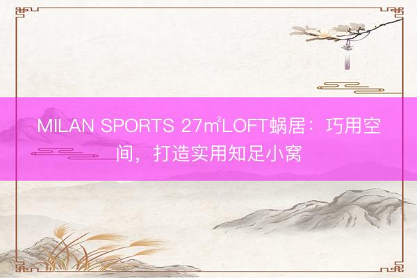 MILAN SPORTS 27㎡LOFT蜗居：巧用空间，打造实用知足小窝