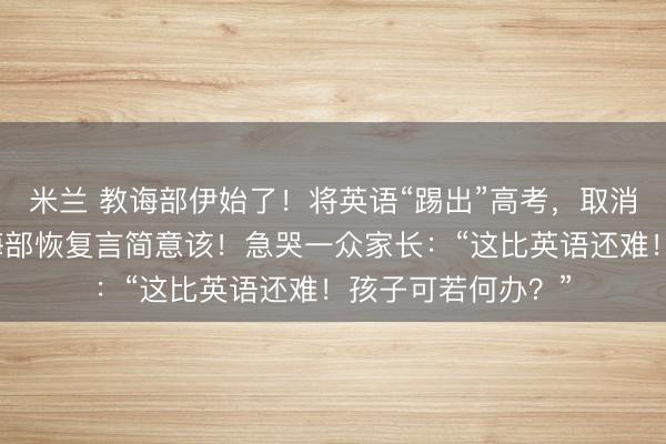 米兰 教诲部伊始了！将英语“踢出”高考，取消其主科地位？教诲部恢复言简意该！急哭一众家长：“这比英语还难！孩子可若何办？”