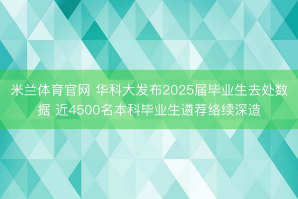 米兰体育官网 华科大发布2025届毕业生去处数据 近4500名本科毕业生遴荐络续深造