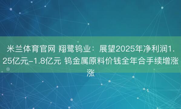 米兰体育官网 翔鹭钨业：展望2025年净利润1.25亿元-1.8亿元 钨金属原料价钱全年合手续增涨