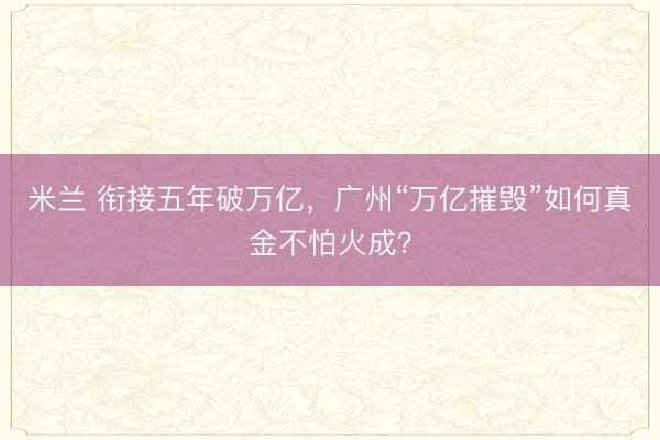 米兰 衔接五年破万亿，广州“万亿摧毁”如何真金不怕火成？