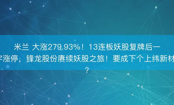 米兰 大涨279.93%！13连板妖股复牌后一字涨停，锋龙股份赓续妖股之旅！要成下个上纬新材？