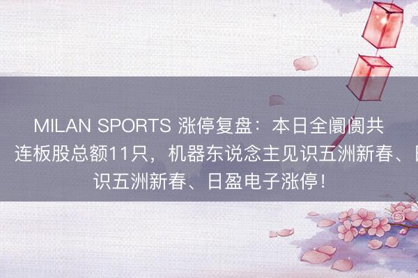 MILAN SPORTS 涨停复盘:本日全阛阓共103只股涨停,连板股总额11只,机器东说念主见识五洲新春、日盈电子涨停!