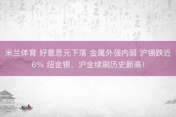 米兰体育 好意思元下落 金属外强内弱 沪锡跌近6% 纽金银、沪金续刷历史新高！
