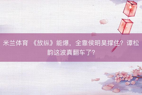 米兰体育 《放纵》能爆,全靠侯明昊撑住?谭松韵这波真翻车了?
