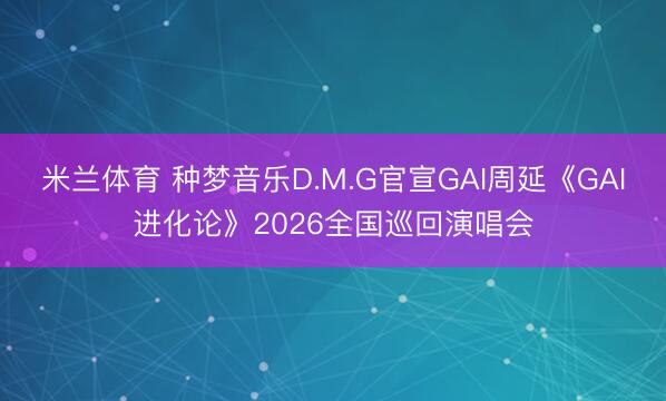 米兰体育 种梦音乐D.M.G官宣GAI周延《GAI进化论》2026全国巡回演唱会