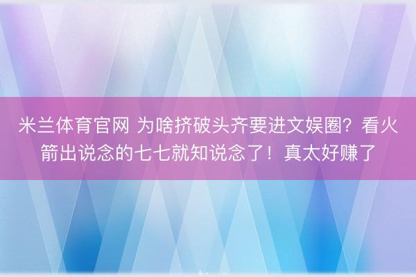 米兰体育官网 为啥挤破头齐要进文娱圈？看火箭出说念的七七就知说念了！真太好赚了