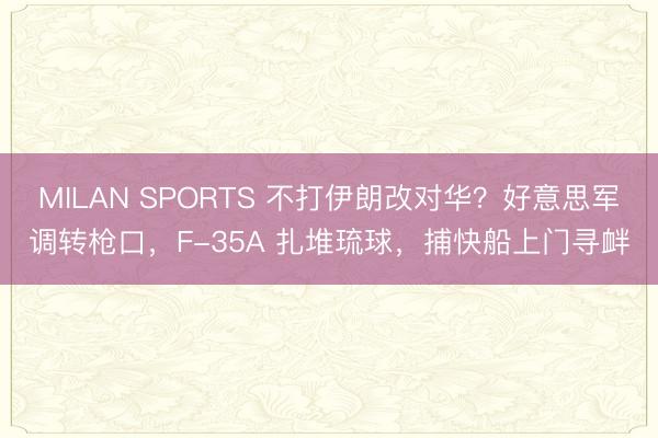 MILAN SPORTS 不打伊朗改对华?好意思军调转枪口,F-35A 扎堆琉球,捕快船上门寻衅