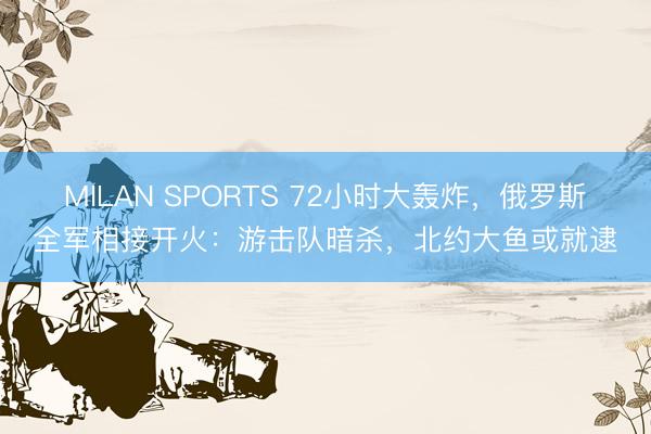 MILAN SPORTS 72小时大轰炸,俄罗斯全军相接开火:游击队暗杀,北约大鱼或就逮