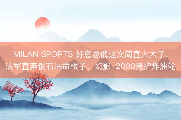 MILAN SPORTS 好意思俄这次简直火大了，法军直奔俄石油命根子，幻影-2000掩护炸油轮