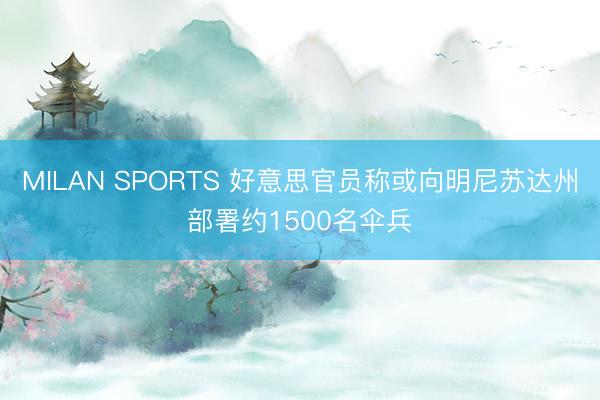 MILAN SPORTS 好意思官员称或向明尼苏达州部署约1500名伞兵