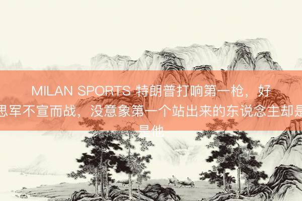 MILAN SPORTS 特朗普打响第一枪,好意思军不宣而战,没意象第一个站出来的东说念主却是他
