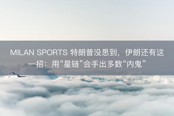 MILAN SPORTS 特朗普没思到，伊朗还有这一招：用“星链”合手出多数“内鬼”