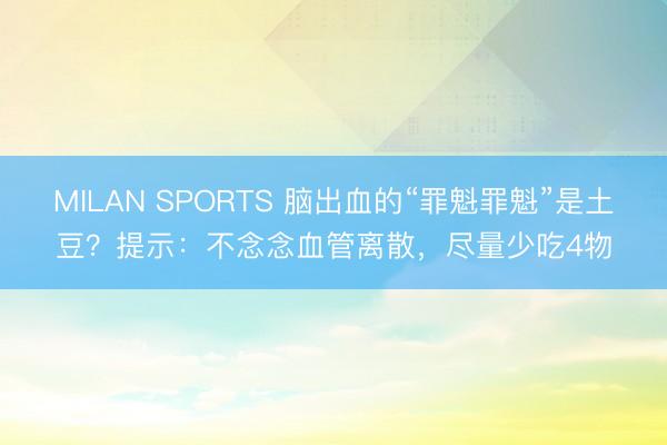 MILAN SPORTS 脑出血的“罪魁罪魁”是土豆?提示:不念念血管离散,尽量少吃4物