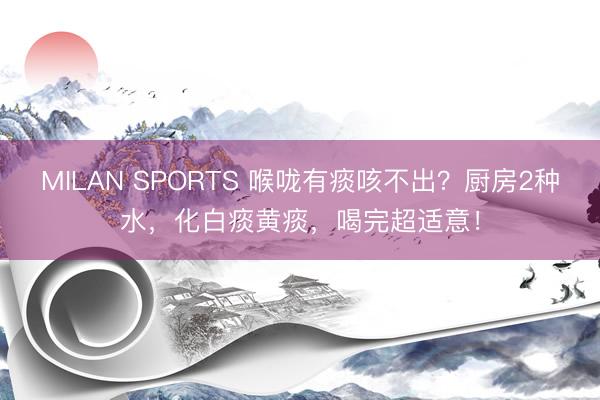 MILAN SPORTS 喉咙有痰咳不出?厨房2种水,化白痰黄痰,喝完超适意!