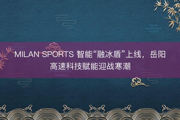 MILAN SPORTS 智能“融冰盾”上线,岳阳高速科技赋能迎战寒潮