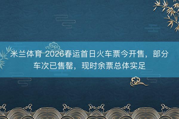米兰体育 2026春运首日火车票今开售,部分车次已售罄,现时余票总体实足