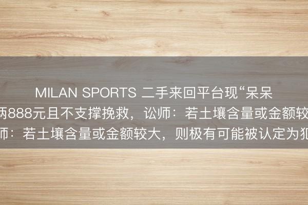MILAN SPORTS 二手来回平台现“呆呆家的土”，有商家标价一两888元且不支撑挽救，讼师：若土壤含量或金额较大，则极有可能被认定为犯警
