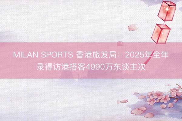 MILAN SPORTS 香港旅发局：2025年全年录得访港搭客4990万东谈主次