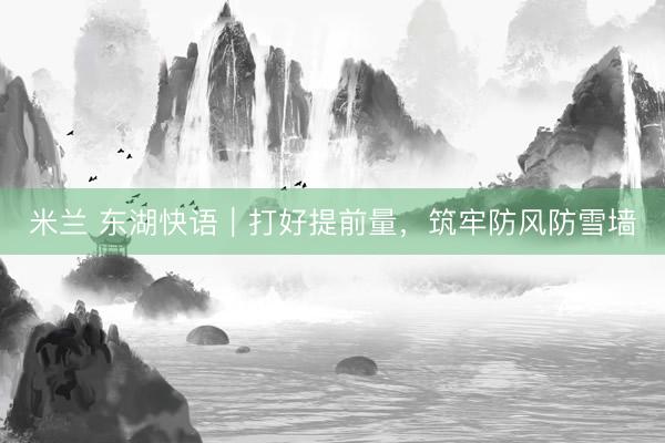 米兰 东湖快语｜打好提前量，筑牢防风防雪墙