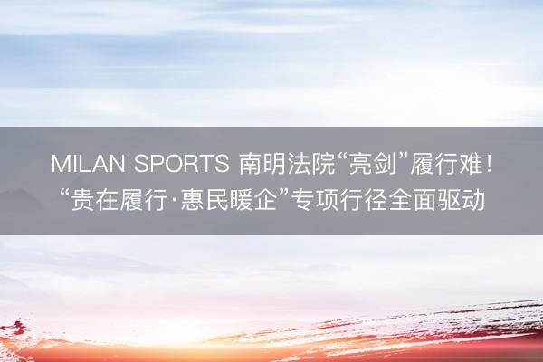 MILAN SPORTS 南明法院“亮剑”履行难!“贵在履行·惠民暖企”专项行径全面驱动