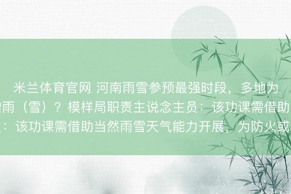 米兰体育官网 河南雨雪参预最强时段，多地为何书记将东说念主工增雨（雪）？模样局职责主说念主员：该功课需借助当然雨雪天气能力开展，为防火或缓解旱情