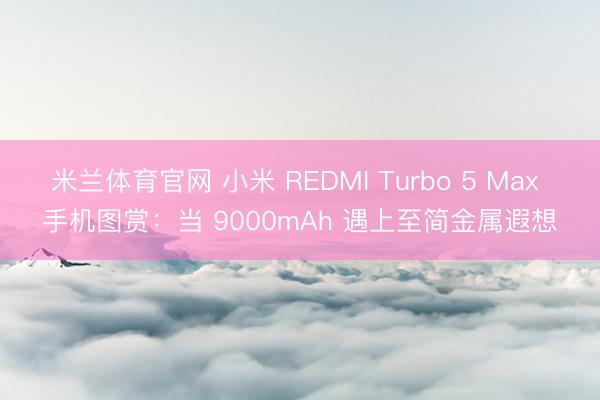 米兰体育官网 小米 REDMI Turbo 5 Max 手机图赏：当 9000mAh 遇上至简金属遐想