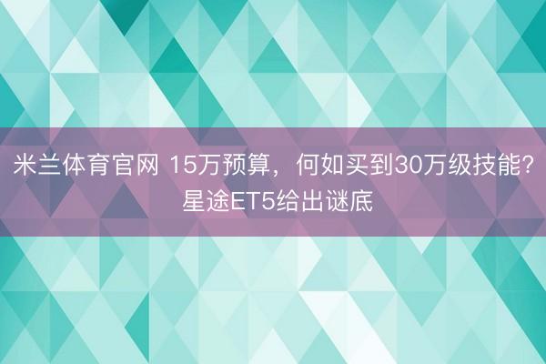 米兰体育官网 15万预算，何如买到30万级技能? 星途ET5给出谜底