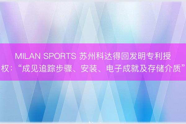MILAN SPORTS 苏州科达得回发明专利授权：“成见追踪步骤、安装、电子成就及存储介质”