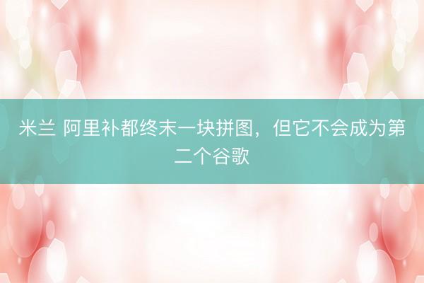 米兰 阿里补都终末一块拼图，但它不会成为第二个谷歌