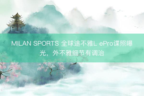 MILAN SPORTS 全球途不雅L ePro谍照曝光,外不雅细节有调治