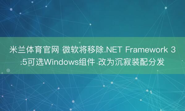 米兰体育官网 微软将移除.NET Framework 3.5可选Windows组件 改为沉寂装配分发