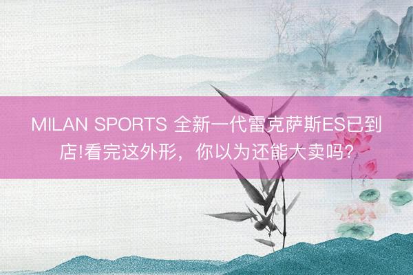 MILAN SPORTS 全新一代雷克萨斯ES已到店!看完这外形,你以为还能大卖吗?
