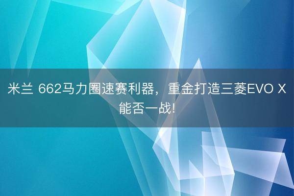 米兰 662马力圈速赛利器,重金打造三菱EVO X能否一战!