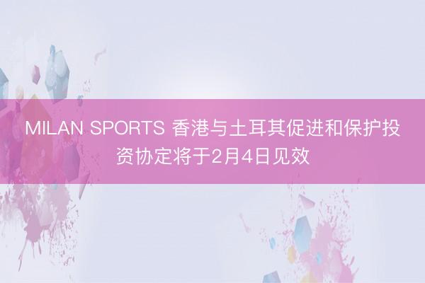 MILAN SPORTS 香港与土耳其促进和保护投资协定将于2月4日见效