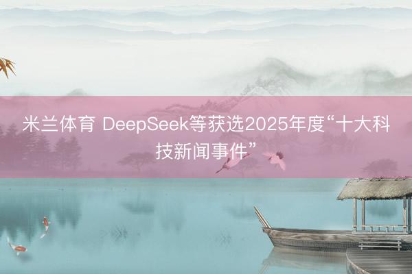 米兰体育 DeepSeek等获选2025年度“十大科技新闻事件”